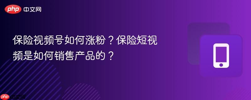 保险视频号如何涨粉？保险短视频是如何销售产品的？