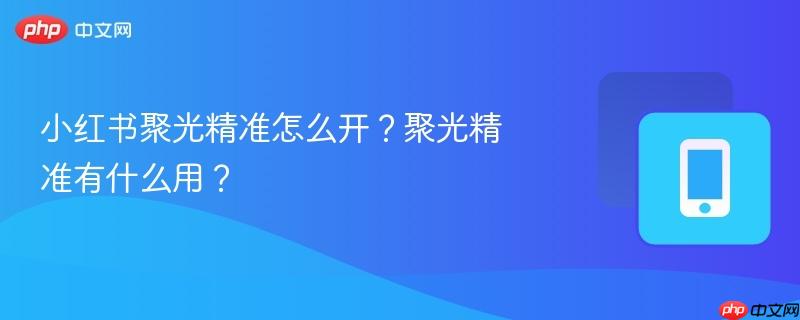 小红书聚光精准怎么开？聚光精准有什么用？