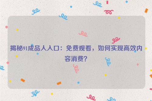 揭秘91成品人入口：免费观看，如何实现高效内容消费？