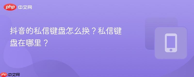 抖音的私信键盘怎么换？私信键盘在哪里？