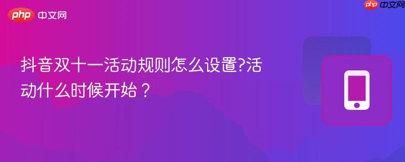 抖音双十一活动规则怎么设置?活动什么时候开始？