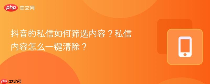 抖音的私信如何筛选内容？私信内容怎么一键清除？