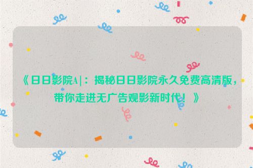 《日日影院A|：揭秘日日影院永久免费高清版，带你走进无广告观影新时代！》