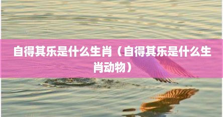 自得其乐是什么生肖（自得其乐是什么生肖动物）