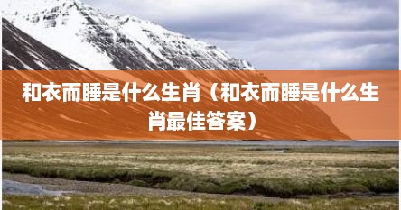 和衣而睡是什么生肖（和衣而睡是什么生肖最佳答案）