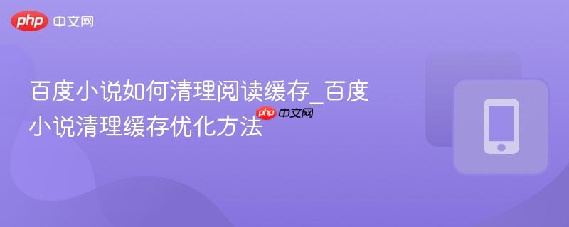 百度小说如何清理阅读缓存_百度小说清理缓存优化方法