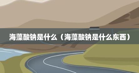 海藻酸钠是什么（海藻酸钠是什么东西）