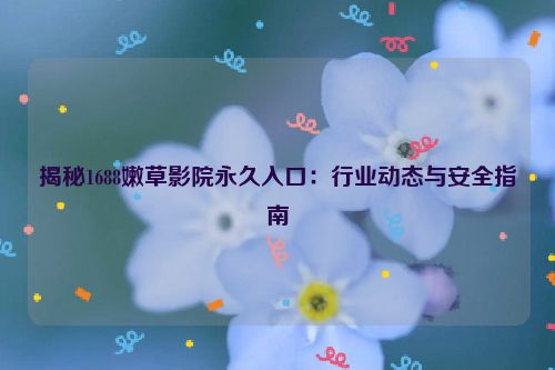 揭秘1688嫩草影院永久入口：行业动态与安全指南