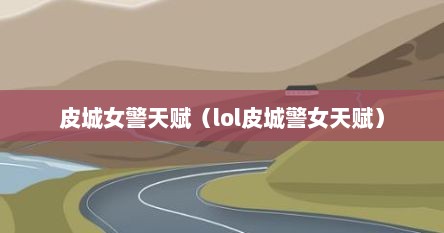 皮城女警天赋（lol皮城警女天赋）