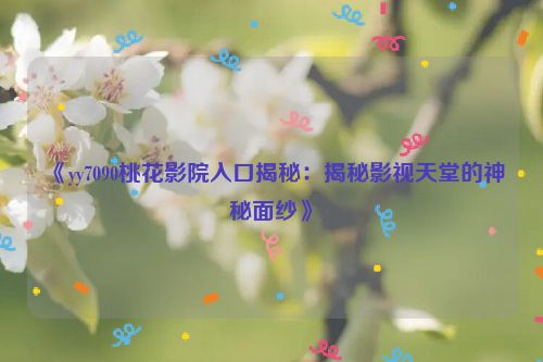 《yy7090桃花影院入口揭秘：揭秘影视天堂的神秘面纱》