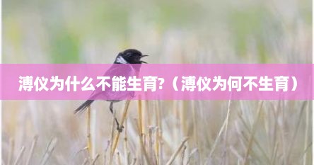 溥仪为什么不能生育?（溥仪为何不生育）