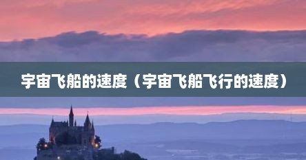 宇宙飞船的速度（宇宙飞船飞行的速度）