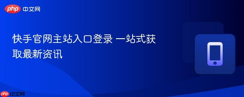 快手官网主站入口登录 一站式获取最新资讯