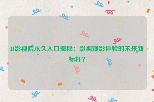 JJ影视院永久入口揭秘：影视观影体验的未来新标杆？