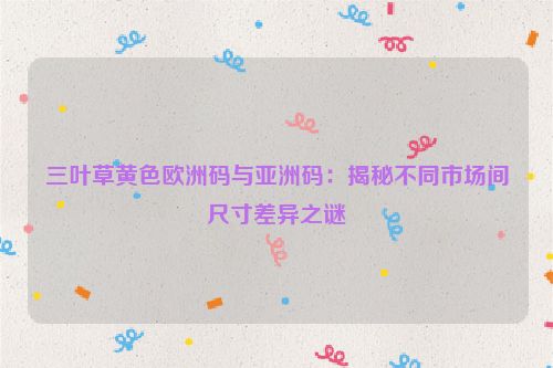 三叶草黄色欧洲码与亚洲码：揭秘不同市场间尺寸差异之谜