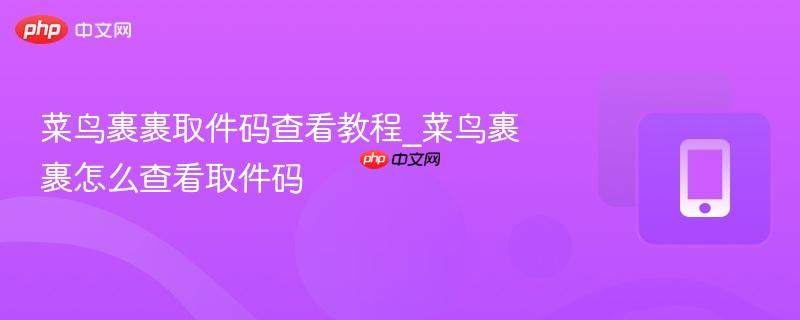 菜鸟裹裹取件码查看教程_菜鸟裹裹怎么查看取件码