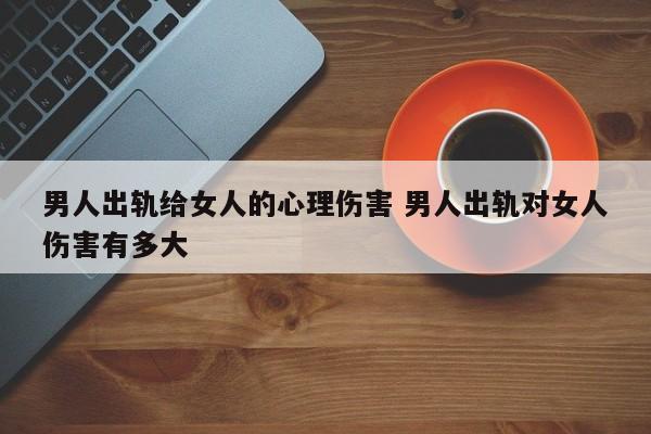 男人出轨给女人的心理伤害 男人出轨对女人伤害有多大