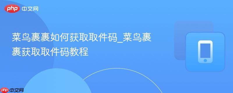 菜鸟裹裹如何获取取件码_菜鸟裹裹获取取件码教程