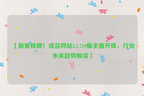 【新里程碑！成品网站1.1.719版全面升级，行业未来趋势解读】