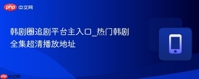 韩剧圈追剧平台主入口_热门韩剧全集超清播放地址