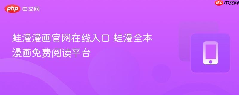 蛙漫漫画官网在线入口 蛙漫全本漫画免费阅读平台