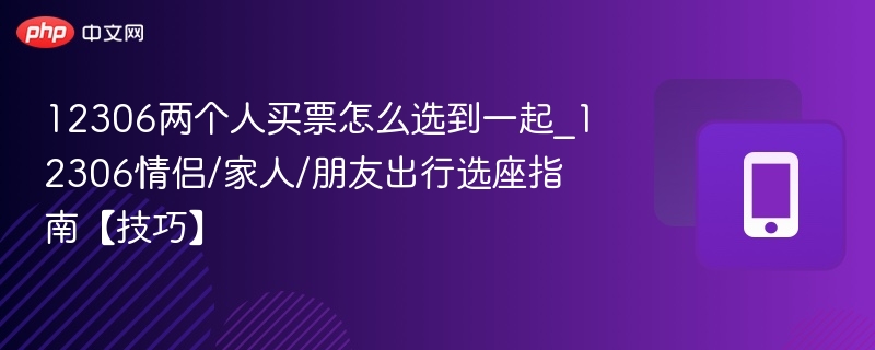 12306两个人买票怎么选到一起_12306情侣/家人/朋友出行选座指南【技巧】 - 乐哥常识网