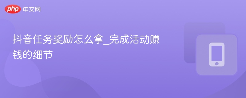 抖音任务奖励怎么拿_完成活动赚钱的细节 - 乐哥常识网