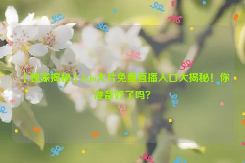 【独家揭秘】JoJo大片免费直播入口大揭秘!你准备好了吗?