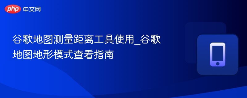 谷歌地图测量距离工具使用_谷歌地图地形模式查看指南 - 乐哥常识网