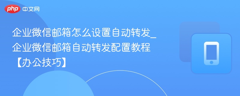 企业微信邮箱怎么设置自动转发_企业微信邮箱自动转发配置教程【办公技巧】 - 乐哥常识网