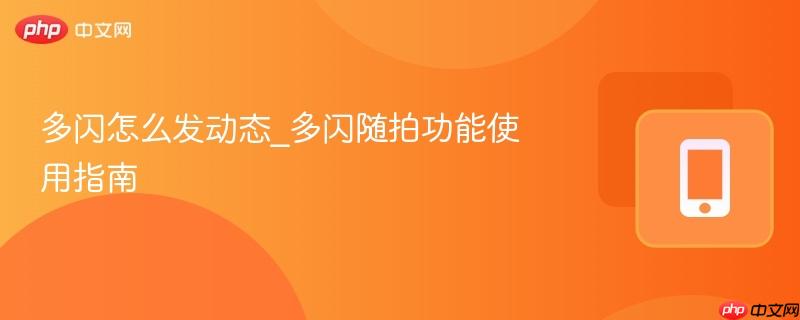 多闪怎么发动态_多闪随拍功能使用指南