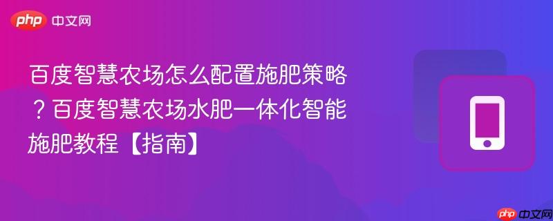 百度智慧农场怎么配置施肥策略?百度智慧农场水肥一体化智能施肥教程【指南】