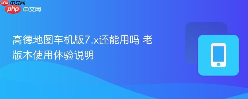 高德地图车机版7.x还能用吗 老版本使用体验说明