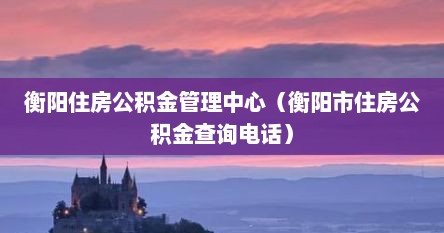 衡阳住房公积金管理中心（衡阳市住房公积金查询电话）