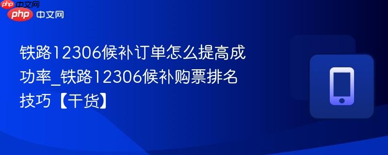铁路12306候补订单怎么提高成功率_铁路12306候补购票排名技巧【干货】