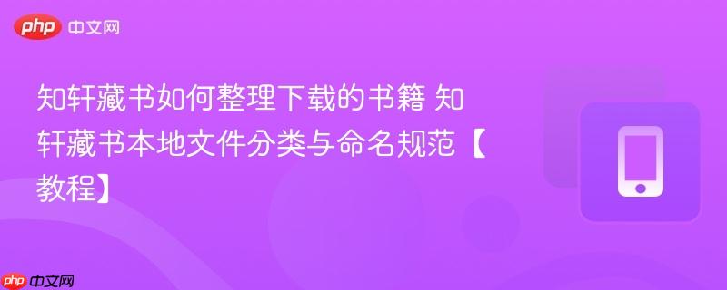 知轩藏书如何整理下载的书籍 知轩藏书本地文件分类与命名规范【教程】