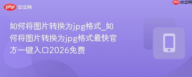 如何将图片转换为jpg格式_如何将图片转换为jpg格式最快官方一键入口2026免费