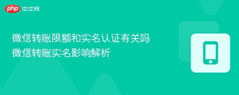 微信转账限额和实名认证有关吗 微信转账实名影响解析 - 乐哥常识网