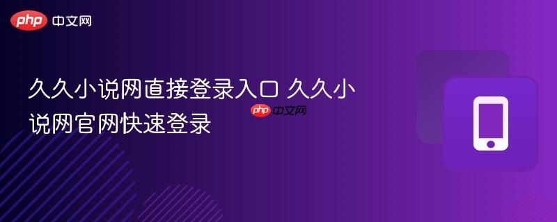 久久小说网直接登录入口 久久小说网官网快速登录