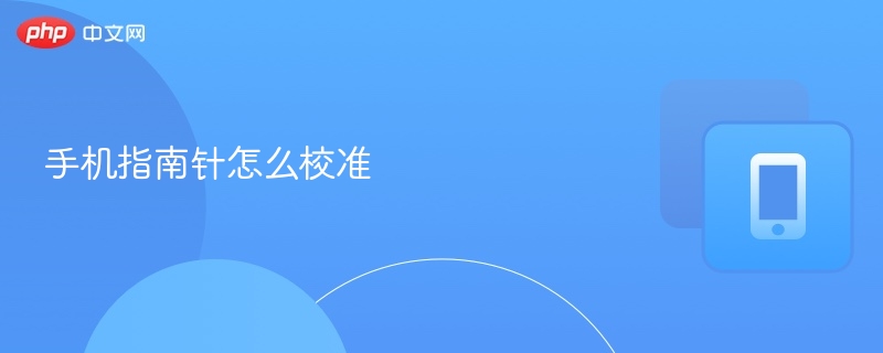 手机指南针怎么校准 - 乐哥常识网