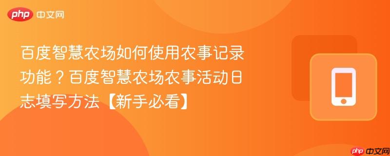 百度智慧农场如何使用农事记录功能？百度智慧农场农事活动日志填写方法【新手必看】