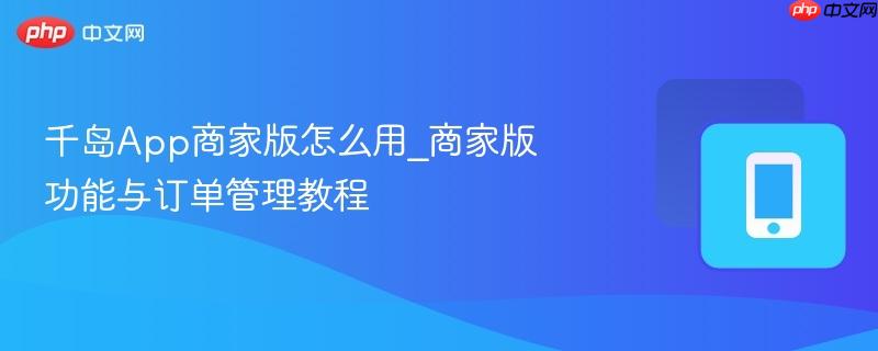 千岛app商家版怎么用_商家版功能与订单管理教程