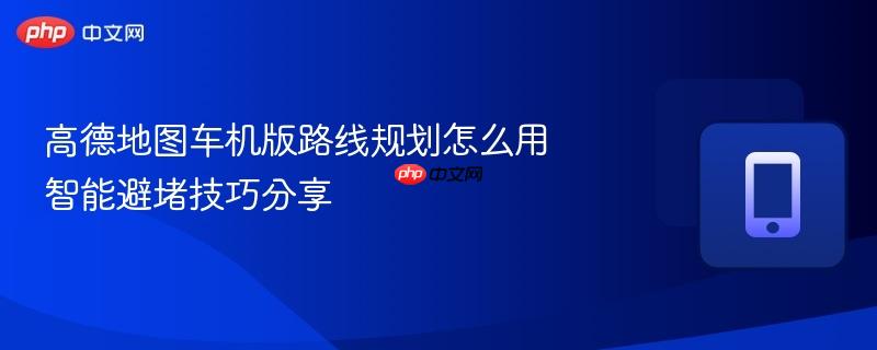 高德地图车机版路线规划怎么用 智能避堵技巧分享