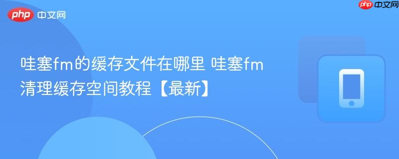 哇塞fm的缓存文件在哪里 哇塞fm清理缓存空间教程【最新】