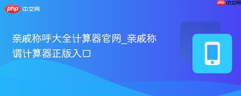 亲戚称呼大全计算器官网_亲戚称谓计算器正版入口
