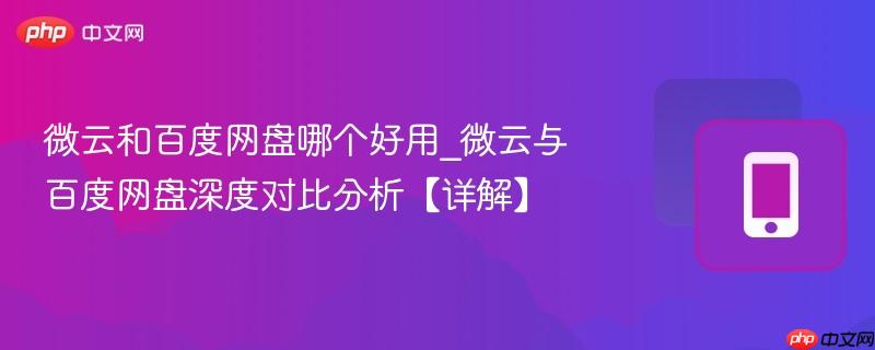 微云和百度网盘哪个好用_微云与百度网盘深度对比分析【详解】