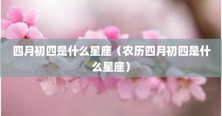 四月初四是什么星座（农历四月初四是什么星座）