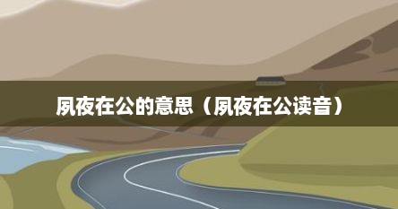 夙夜在公的意思（夙夜在公读音）