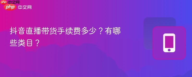 抖音直播带货手续费多少？有哪些类目？