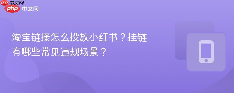 淘宝链接怎么投放小红书？挂链有哪些常见违规场景？